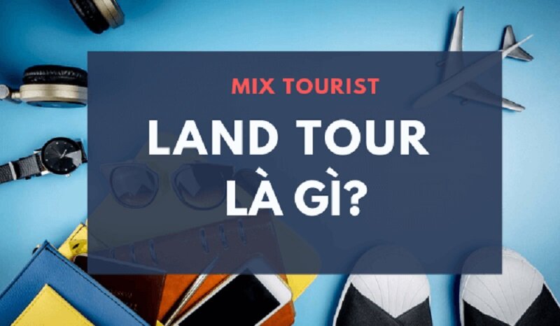 Land tour là gì ? Lợi ích của loại hình Land tour